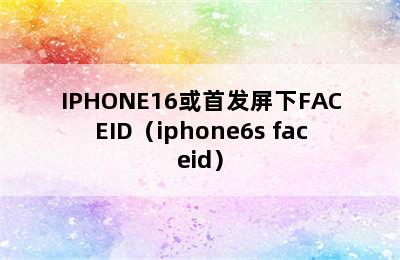 IPHONE16或首发屏下FACEID（iphone6s faceid）